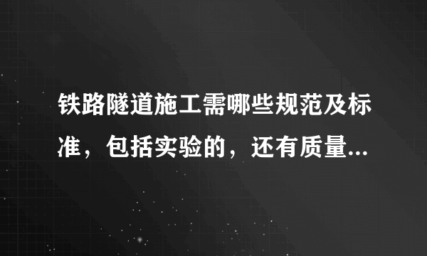 铁路隧道施工需哪些规范及标准，包括实验的，还有质量验收的等等，最好全一点的。