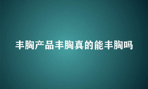 丰胸产品丰胸真的能丰胸吗