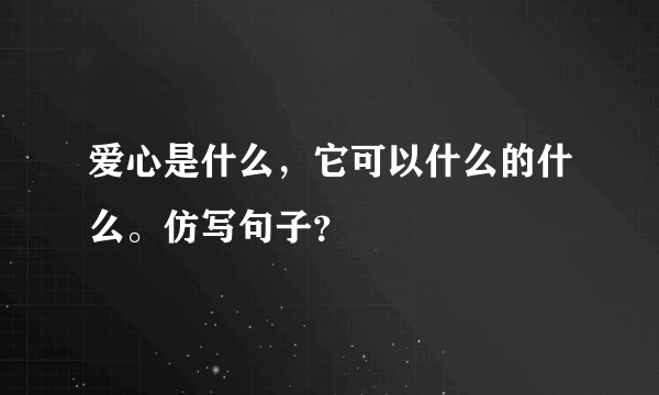 爱心是什么，它可以什么的什么。仿写句子？