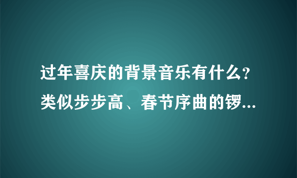 过年喜庆的背景音乐有什么？类似步步高、春节序曲的锣鼓音乐，不要唱的歌曲，要纯音乐