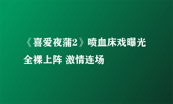 《喜爱夜蒲2》喷血床戏曝光 全裸上阵 激情连场