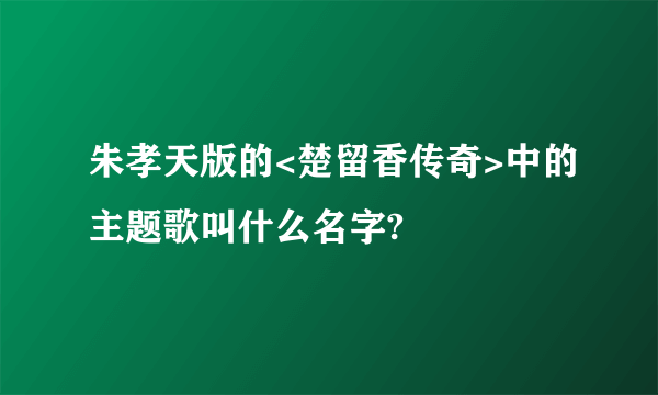 朱孝天版的<楚留香传奇>中的主题歌叫什么名字?