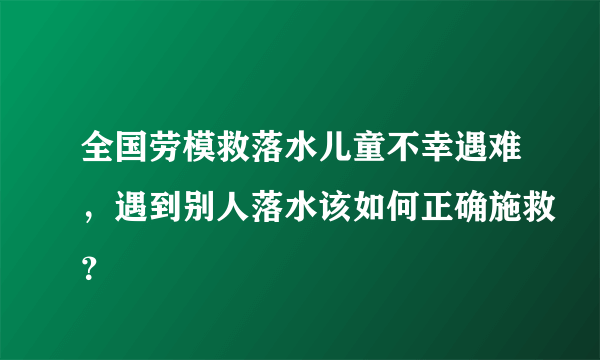 全国劳模救落水儿童不幸遇难，遇到别人落水该如何正确施救？