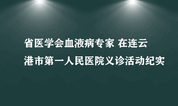 省医学会血液病专家 在连云港市第一人民医院义诊活动纪实