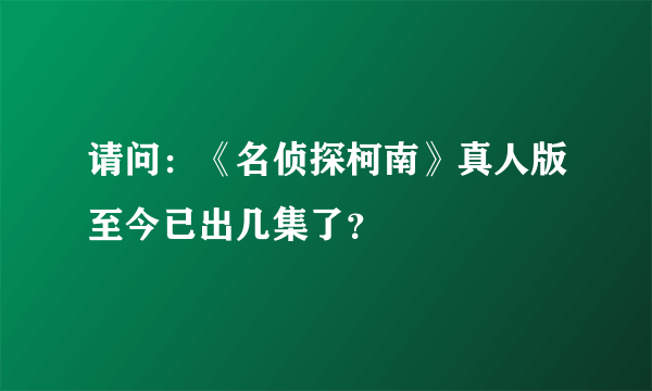 请问：《名侦探柯南》真人版至今已出几集了？