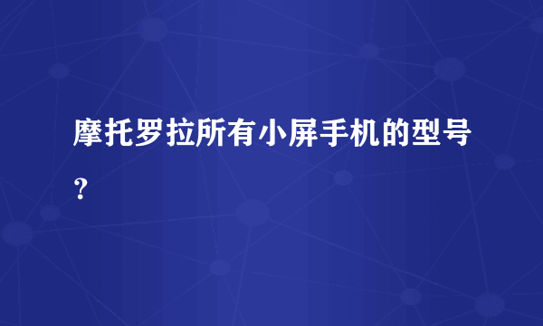 摩托罗拉所有小屏手机的型号？