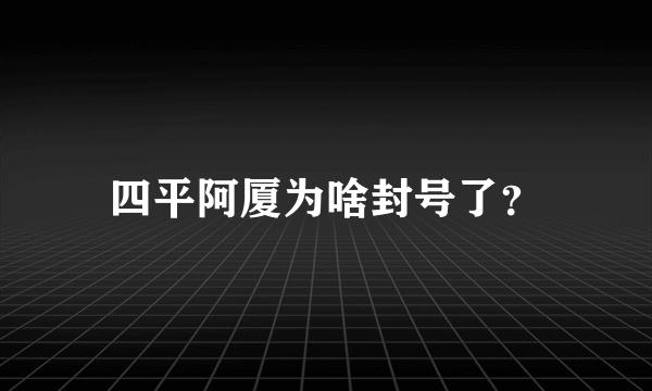 四平阿厦为啥封号了？