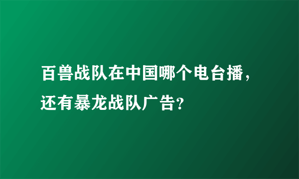 百兽战队在中国哪个电台播，还有暴龙战队广告？