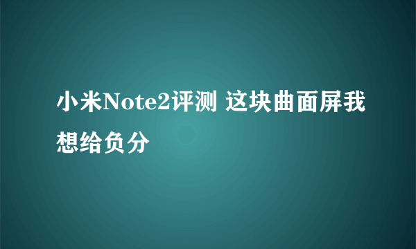 小米Note2评测 这块曲面屏我想给负分