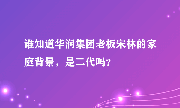 谁知道华润集团老板宋林的家庭背景，是二代吗？