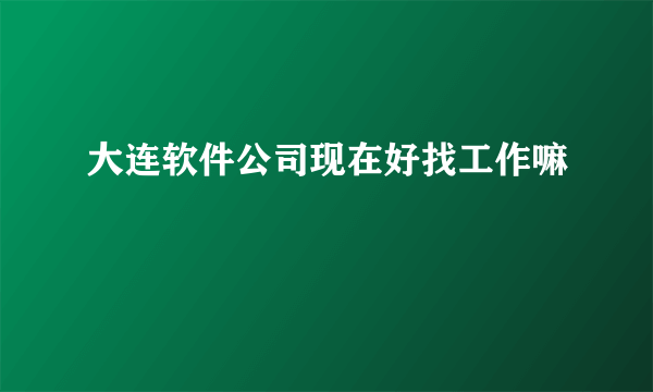 大连软件公司现在好找工作嘛