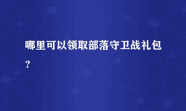 哪里可以领取部落守卫战礼包？