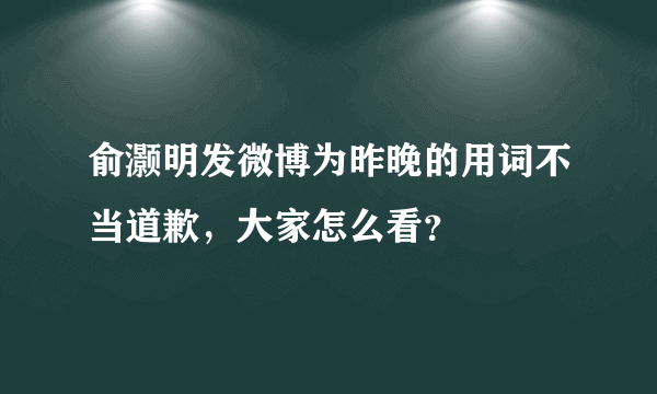 俞灏明发微博为昨晚的用词不当道歉，大家怎么看？