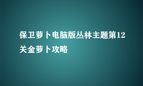 保卫萝卜电脑版丛林主题第12关金萝卜攻略