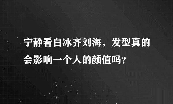 宁静看白冰齐刘海，发型真的会影响一个人的颜值吗？