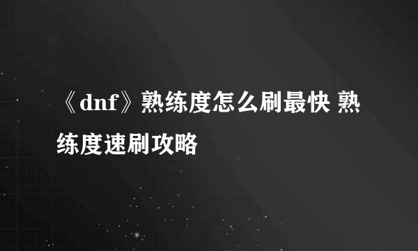 《dnf》熟练度怎么刷最快 熟练度速刷攻略