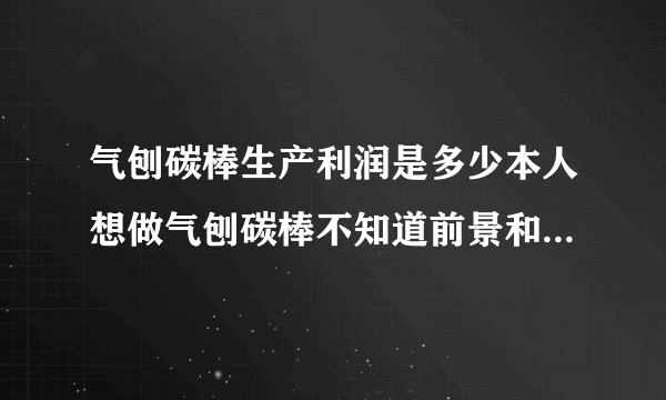 气刨碳棒生产利润是多少本人想做气刨碳棒不知道前景和利润怎么样？