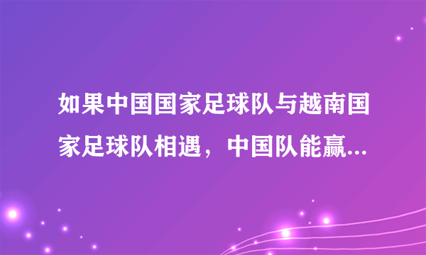 如果中国国家足球队与越南国家足球队相遇，中国队能赢越南队吗？为什么？