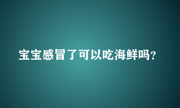 宝宝感冒了可以吃海鲜吗？