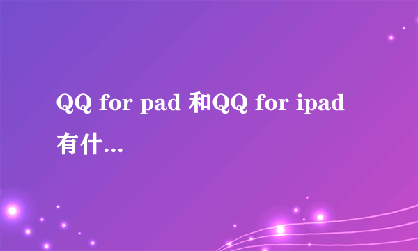 QQ for pad 和QQ for ipad有什么区别啊