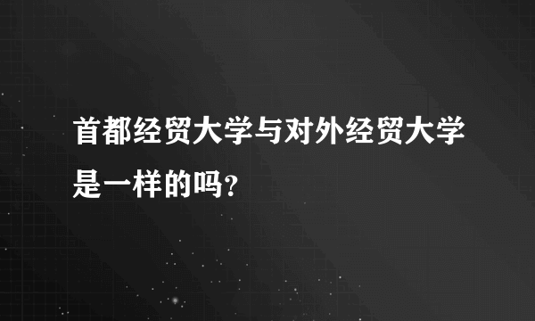 首都经贸大学与对外经贸大学是一样的吗？