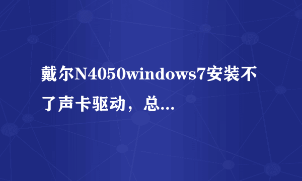 戴尔N4050windows7安装不了声卡驱动，总是显示安装过程中出现未知错误，什么情况？