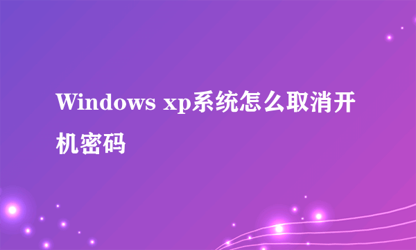 Windows xp系统怎么取消开机密码