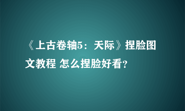 《上古卷轴5：天际》捏脸图文教程 怎么捏脸好看？