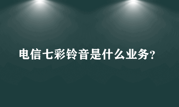 电信七彩铃音是什么业务？