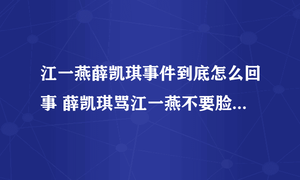 江一燕薛凯琪事件到底怎么回事 薛凯琪骂江一燕不要脸是真的吗