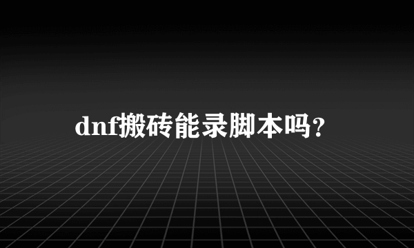 dnf搬砖能录脚本吗？