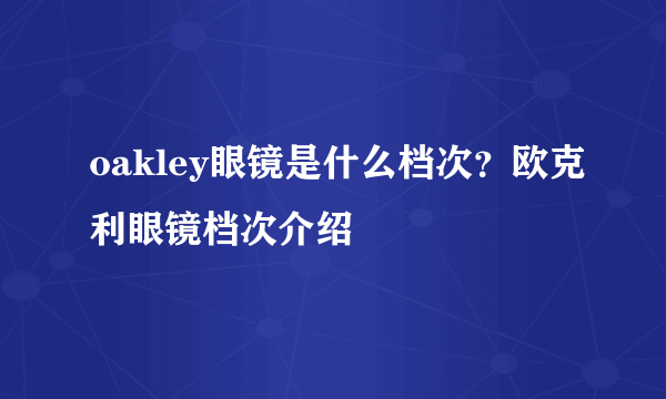 oakley眼镜是什么档次？欧克利眼镜档次介绍