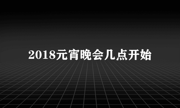 2018元宵晚会几点开始