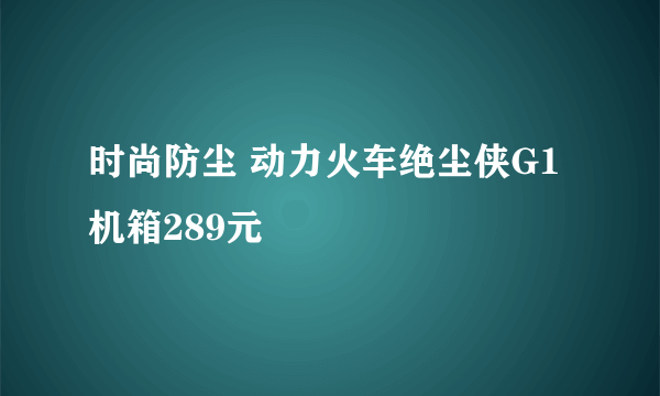 时尚防尘 动力火车绝尘侠G1机箱289元