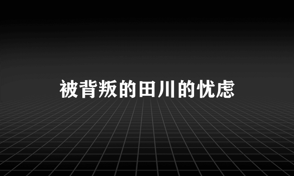 被背叛的田川的忧虑