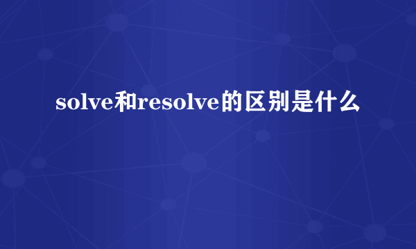 solve和resolve的区别是什么