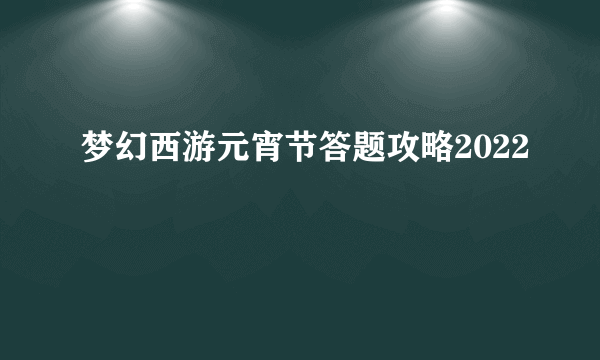 梦幻西游元宵节答题攻略2022