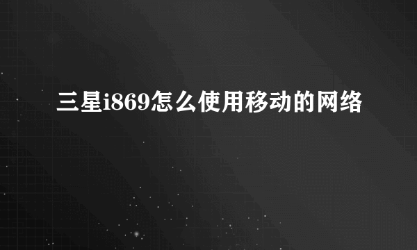 三星i869怎么使用移动的网络