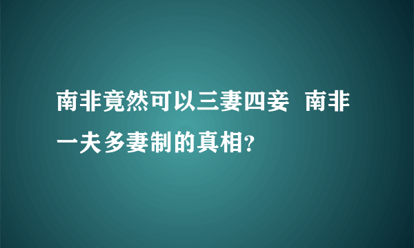 南非竟然可以三妻四妾  南非一夫多妻制的真相？