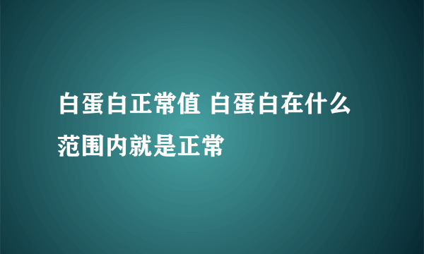 白蛋白正常值 白蛋白在什么范围内就是正常