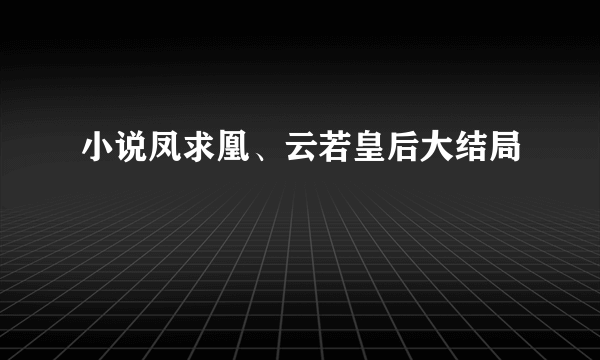 小说凤求凰、云若皇后大结局