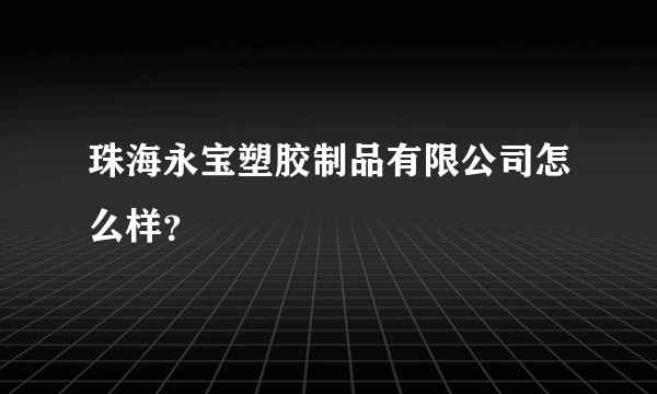 珠海永宝塑胶制品有限公司怎么样？