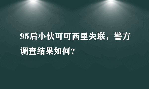 95后小伙可可西里失联，警方调查结果如何？