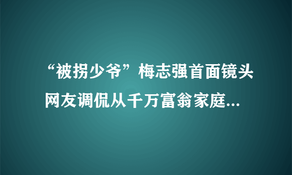 “被拐少爷”梅志强首面镜头 网友调侃从千万富翁家庭被拐至亿万富翁家庭