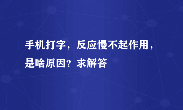 手机打字，反应慢不起作用，是啥原因？求解答