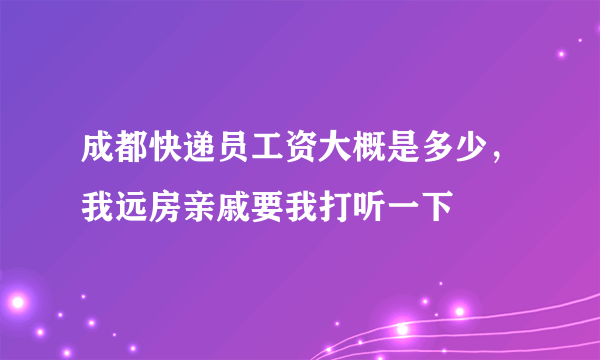 成都快递员工资大概是多少，我远房亲戚要我打听一下