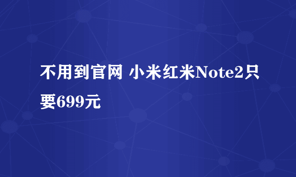 不用到官网 小米红米Note2只要699元