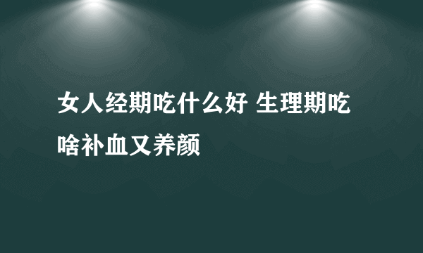 女人经期吃什么好 生理期吃啥补血又养颜