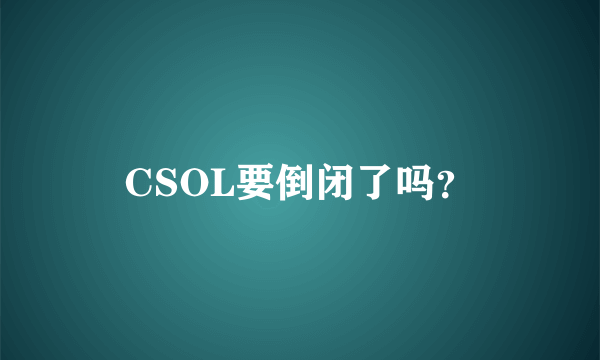 CSOL要倒闭了吗？