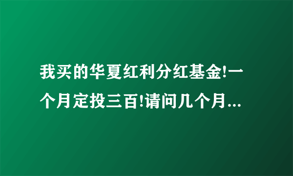 我买的华夏红利分红基金!一个月定投三百!请问几个月能分红一次!能分多少